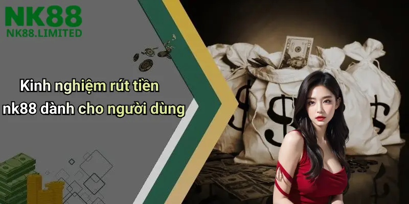 Kinh nghiệm rút tiền nk88 dành cho người dùng