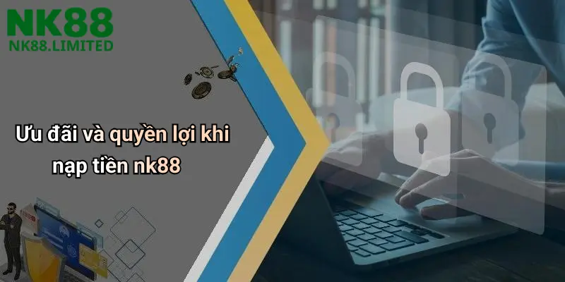 Ưu đãi và quyền lợi khi nạp tiền nk88